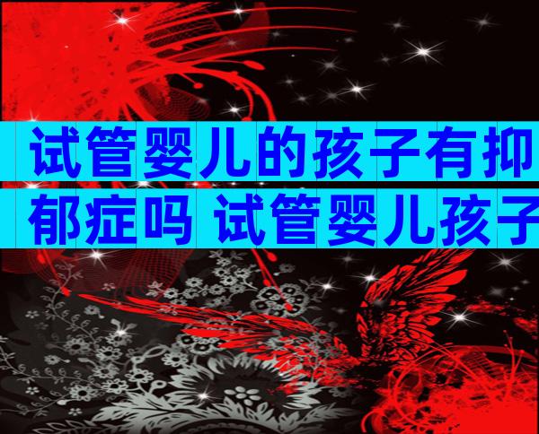 试管婴儿的孩子有抑郁症吗 试管婴儿孩子寿命长吗